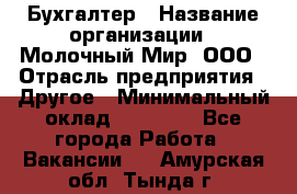 Бухгалтер › Название организации ­ Молочный Мир, ООО › Отрасль предприятия ­ Другое › Минимальный оклад ­ 30 000 - Все города Работа » Вакансии   . Амурская обл.,Тында г.